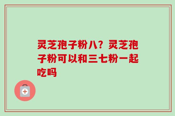 灵芝孢子粉八?灵芝孢子粉可以和三七粉一起吃吗-第1张图片-卓越灵芝孢子粉 灵芝孢子粉八?灵芝孢子粉可以和三七粉一起吃吗-第1张图片-卓越灵芝孢子粉