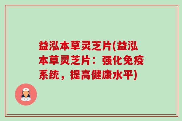 益泓本草灵芝片(益泓本草灵芝片:强化免疫系统,提高健康水平)-第1张图片-卓越灵芝孢子粉 益泓本草灵芝片(益泓本草灵芝片:强化免疫系统,提高健康水平)-第1张图片-卓越灵芝孢子粉