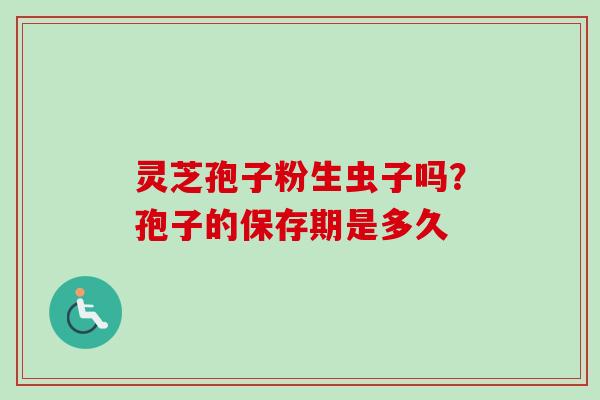 灵芝孢子粉生虫子吗？孢子的保存期是多久-第1张图片-卓越灵芝孢子粉