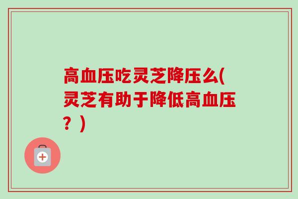 高血压吃灵芝降压么(灵芝有助于降低高血压?)-第1张图片-卓越灵芝孢子粉 高血压吃灵芝降压么(灵芝有助于降低高血压?)-第1张图片-卓越灵芝孢子粉