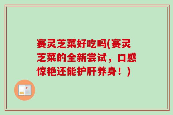 赛灵芝菜好吃吗(赛灵芝菜的全新尝试,口感惊艳还能护肝养身!)-第1张图片-卓越灵芝孢子粉 赛灵芝菜好吃吗(赛灵芝菜的全新尝试,口感惊艳还能护肝养身!)-第1张图片-卓越灵芝孢子粉