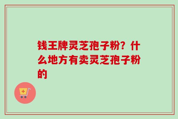 钱王牌灵芝孢子粉?什么地方有卖灵芝孢子粉的-第1张图片-卓越灵芝孢子粉 钱王牌灵芝孢子粉?什么地方有卖灵芝孢子粉的-第1张图片-卓越灵芝孢子粉