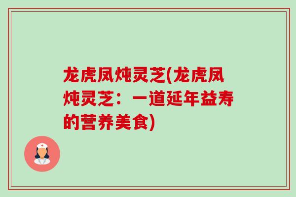 龙虎凤炖灵芝(龙虎凤炖灵芝:一道延年益寿的营养美食)-第1张图片-卓越灵芝孢子粉 龙虎凤炖灵芝(龙虎凤炖灵芝:一道延年益寿的营养美食)-第1张图片-卓越灵芝孢子粉