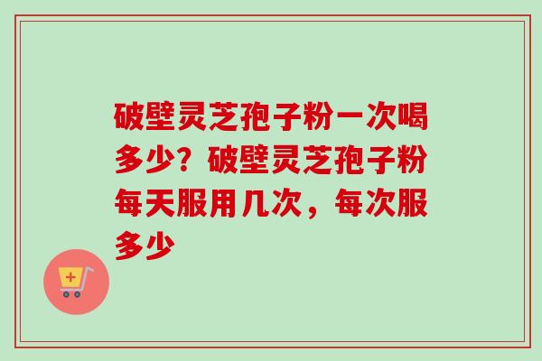 破壁灵芝孢子粉一次喝多少?破壁灵芝孢子粉每天服用几次,每次服多少-第1张图片-卓越灵芝孢子粉 破壁灵芝孢子粉一次喝多少?破壁灵芝孢子粉每天服用几次,每次服多少-第1张图片-卓越灵芝孢子粉
