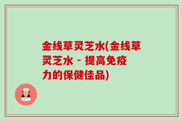金线草灵芝水(金线草灵芝水 - 提高免疫力的保健佳品)-第1张图片-卓越灵芝孢子粉