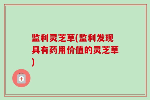 监利灵芝草(监利发现具有药用价值的灵芝草)-第1张图片-卓越灵芝孢子粉 监利灵芝草(监利发现具有药用价值的灵芝草)-第1张图片-卓越灵芝孢子粉