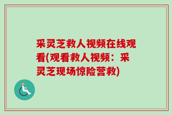 采灵芝救人视频在线观看(观看救人视频:采灵芝现场惊险营救)-第1张图片-卓越灵芝孢子粉 采灵芝救人视频在线观看(观看救人视频:采灵芝现场惊险营救)-第1张图片-卓越灵芝孢子粉