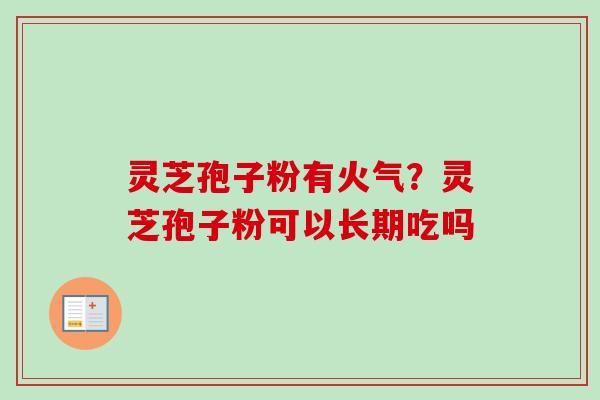灵芝孢子粉有火气?灵芝孢子粉可以长期吃吗-第1张图片-卓越灵芝孢子粉 灵芝孢子粉有火气?灵芝孢子粉可以长期吃吗-第1张图片-卓越灵芝孢子粉