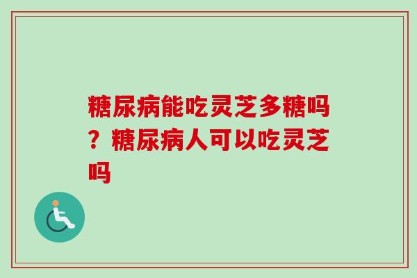 糖尿病能吃灵芝多糖吗?糖尿病人可以吃灵芝吗-第1张图片-卓越灵芝孢子粉 糖尿病能吃灵芝多糖吗?糖尿病人可以吃灵芝吗-第1张图片-卓越灵芝孢子粉