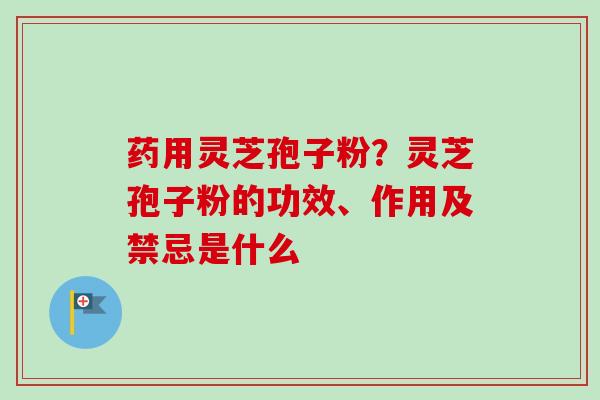 药用灵芝孢子粉?灵芝孢子粉的功效、作用及禁忌是什么-第1张图片-卓越灵芝孢子粉 药用灵芝孢子粉?灵芝孢子粉的功效、作用及禁忌是什么-第1张图片-卓越灵芝孢子粉