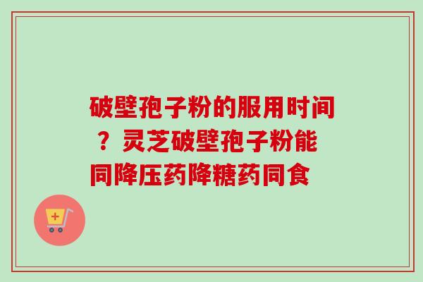 破壁孢子粉的服用时间 ?灵芝破壁孢子粉能同降压药降糖药同食-第1张图片-卓越灵芝孢子粉 破壁孢子粉的服用时间 ?灵芝破壁孢子粉能同降压药降糖药同食-第1张图片-卓越灵芝孢子粉