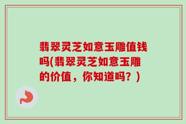 翡翠灵芝如意玉雕值钱吗(翡翠灵芝如意玉雕的价值,你知道吗?)-第1张图片-卓越灵芝孢子粉 翡翠灵芝如意玉雕值钱吗(翡翠灵芝如意玉雕的价值,你知道吗?)-第1张图片-卓越灵芝孢子粉