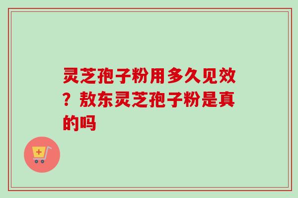 灵芝孢子粉用多久见效？敖东灵芝孢子粉是真的吗-第1张图片-卓越灵芝孢子粉