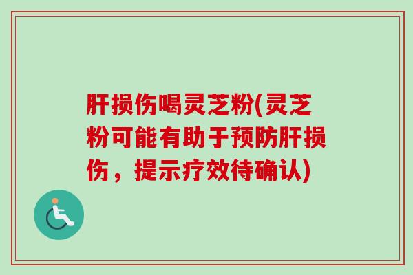 肝损伤喝灵芝粉(灵芝粉可能有助于预防肝损伤,提示疗效待确认)-第1张图片-卓越灵芝孢子粉 肝损伤喝灵芝粉(灵芝粉可能有助于预防肝损伤,提示疗效待确认)-第1张图片-卓越灵芝孢子粉