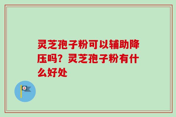 灵芝孢子粉可以辅助降压吗?灵芝孢子粉有什么好处-第1张图片-卓越灵芝孢子粉 灵芝孢子粉可以辅助降压吗?灵芝孢子粉有什么好处-第1张图片-卓越灵芝孢子粉