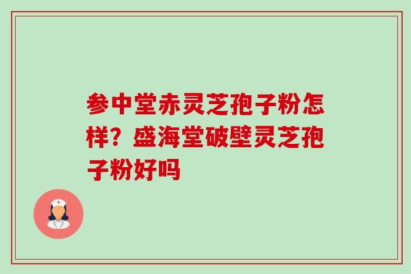 参中堂赤灵芝孢子粉怎样?盛海堂破壁灵芝孢子粉好吗-第1张图片-卓越灵芝孢子粉 参中堂赤灵芝孢子粉怎样?盛海堂破壁灵芝孢子粉好吗-第1张图片-卓越灵芝孢子粉
