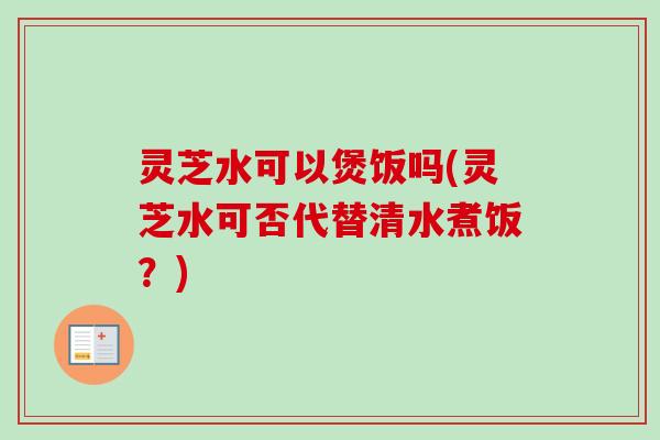 灵芝水可以煲饭吗(灵芝水可否代替清水煮饭?)-第1张图片-卓越灵芝孢子粉 灵芝水可以煲饭吗(灵芝水可否代替清水煮饭?)-第1张图片-卓越灵芝孢子粉