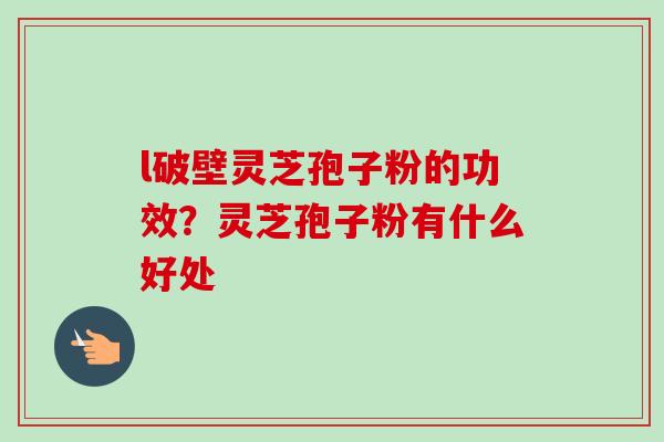 l破壁灵芝孢子粉的功效?灵芝孢子粉有什么好处-第1张图片-卓越灵芝孢子粉 l破壁灵芝孢子粉的功效?灵芝孢子粉有什么好处-第1张图片-卓越灵芝孢子粉