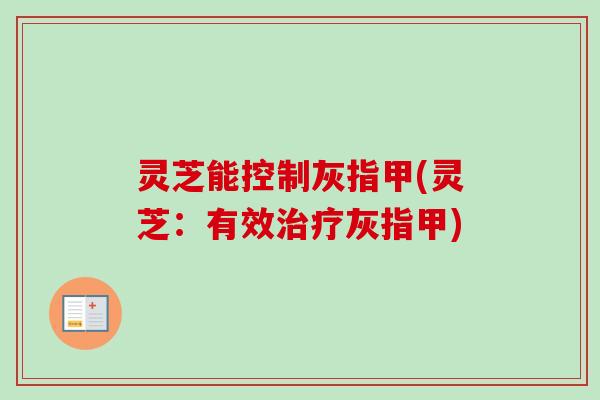 灵芝能控制灰指甲(灵芝:有效治疗灰指甲)-第1张图片-卓越灵芝孢子粉 灵芝能控制灰指甲(灵芝:有效治疗灰指甲)-第1张图片-卓越灵芝孢子粉