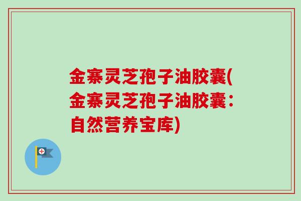 金寨灵芝孢子油胶囊(金寨灵芝孢子油胶囊：自然营养宝库)-第1张图片-卓越灵芝孢子粉