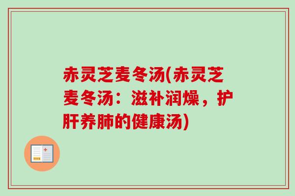 赤灵芝麦冬汤(赤灵芝麦冬汤：滋补润燥，护肝养肺的健康汤)-第1张图片-卓越灵芝孢子粉