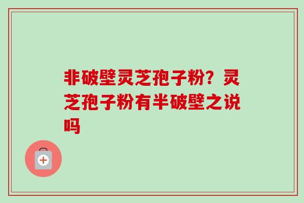 非破壁灵芝孢子粉?灵芝孢子粉有半破壁之说吗-第1张图片-卓越灵芝孢子粉 非破壁灵芝孢子粉?灵芝孢子粉有半破壁之说吗-第1张图片-卓越灵芝孢子粉