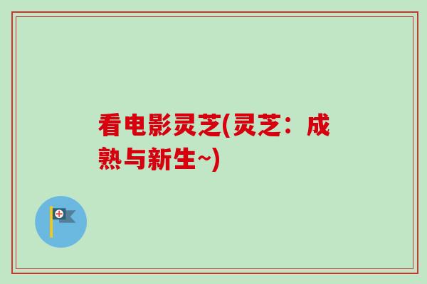 看电影灵芝(灵芝:成熟与新生~)-第1张图片-卓越灵芝孢子粉 看电影灵芝(灵芝:成熟与新生~)-第1张图片-卓越灵芝孢子粉
