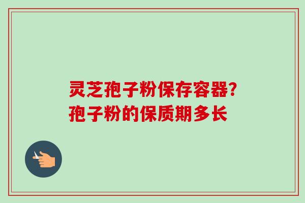 灵芝孢子粉保存容器?孢子粉的保质期多长-第1张图片-卓越灵芝孢子粉 灵芝孢子粉保存容器?孢子粉的保质期多长-第1张图片-卓越灵芝孢子粉