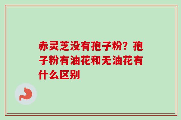赤灵芝没有孢子粉?孢子粉有油花和无油花有什么区别-第1张图片-卓越灵芝孢子粉 赤灵芝没有孢子粉?孢子粉有油花和无油花有什么区别-第1张图片-卓越灵芝孢子粉