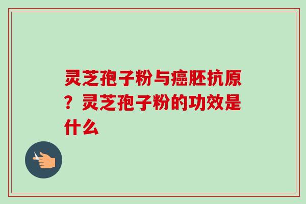 灵芝孢子粉与癌胚抗原?灵芝孢子粉的功效是什么-第1张图片-卓越灵芝孢子粉 灵芝孢子粉与癌胚抗原?灵芝孢子粉的功效是什么-第1张图片-卓越灵芝孢子粉