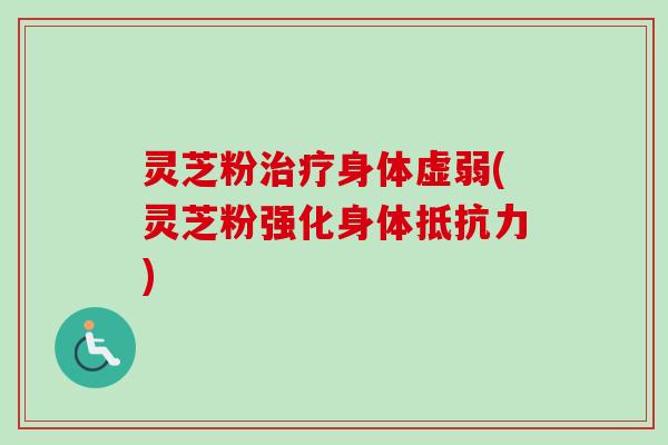 灵芝粉治疗身体虚弱(灵芝粉强化身体抵抗力)-第1张图片-卓越灵芝孢子粉 灵芝粉治疗身体虚弱(灵芝粉强化身体抵抗力)-第1张图片-卓越灵芝孢子粉