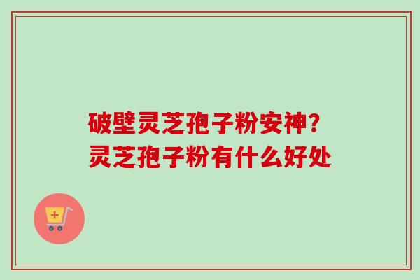 破壁灵芝孢子粉安神?灵芝孢子粉有什么好处-第1张图片-卓越灵芝孢子粉 破壁灵芝孢子粉安神?灵芝孢子粉有什么好处-第1张图片-卓越灵芝孢子粉