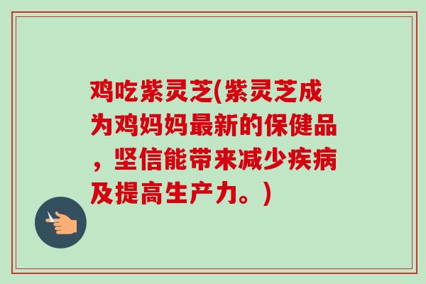 鸡吃紫灵芝(紫灵芝成为鸡妈妈最新的保健品,坚信能带来减少疾病及提高生产力。)-第1张图片-卓越灵芝孢子粉 鸡吃紫灵芝(紫灵芝成为鸡妈妈最新的保健品,坚信能带来减少疾病及提高生产力。)-第1张图片-卓越灵芝孢子粉