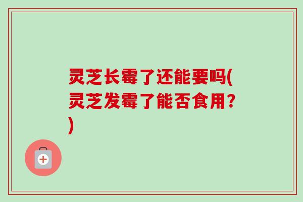 灵芝长霉了还能要吗(灵芝发霉了能否食用?)-第1张图片-卓越灵芝孢子粉 灵芝长霉了还能要吗(灵芝发霉了能否食用?)-第1张图片-卓越灵芝孢子粉