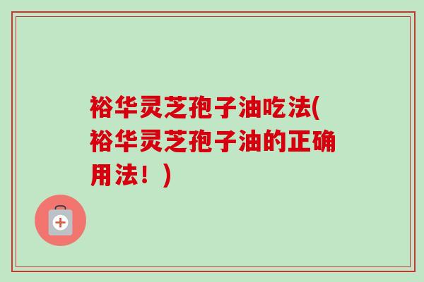 裕华灵芝孢子油吃法(裕华灵芝孢子油的正确用法!)-第1张图片-卓越灵芝孢子粉 裕华灵芝孢子油吃法(裕华灵芝孢子油的正确用法!)-第1张图片-卓越灵芝孢子粉