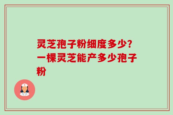 灵芝孢子粉细度多少?一棵灵芝能产多少孢子粉-第1张图片-卓越灵芝孢子粉 灵芝孢子粉细度多少?一棵灵芝能产多少孢子粉-第1张图片-卓越灵芝孢子粉