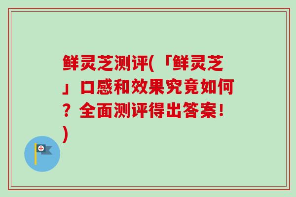 鲜灵芝测评(「鲜灵芝」口感和效果究竟如何?全面测评得出答案!)-第1张图片-卓越灵芝孢子粉 鲜灵芝测评(「鲜灵芝」口感和效果究竟如何?全面测评得出答案!)-第1张图片-卓越灵芝孢子粉