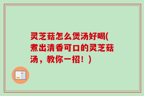 灵芝菇怎么煲汤好喝(煮出清香可口的灵芝菇汤,教你一招!)-第1张图片-卓越灵芝孢子粉 灵芝菇怎么煲汤好喝(煮出清香可口的灵芝菇汤,教你一招!)-第1张图片-卓越灵芝孢子粉
