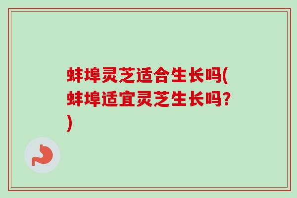 蚌埠灵芝适合生长吗(蚌埠适宜灵芝生长吗？)-第1张图片-卓越灵芝孢子粉
