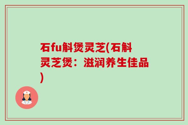 石fu斛煲灵芝(石斛灵芝煲:滋润养生佳品)-第1张图片-卓越灵芝孢子粉 石fu斛煲灵芝(石斛灵芝煲:滋润养生佳品)-第1张图片-卓越灵芝孢子粉