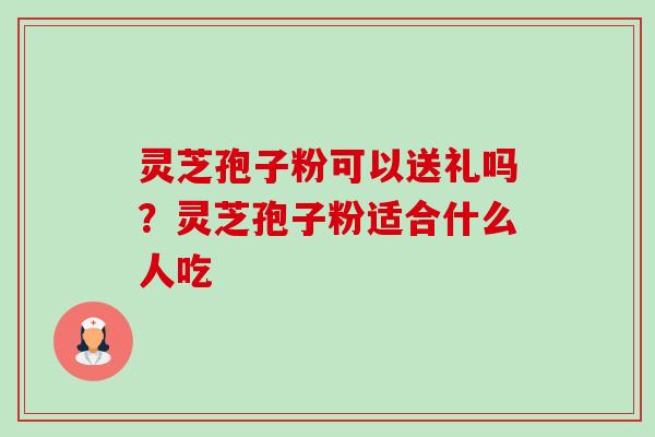 灵芝孢子粉可以送礼吗？灵芝孢子粉适合什么人吃-第1张图片-卓越灵芝孢子粉