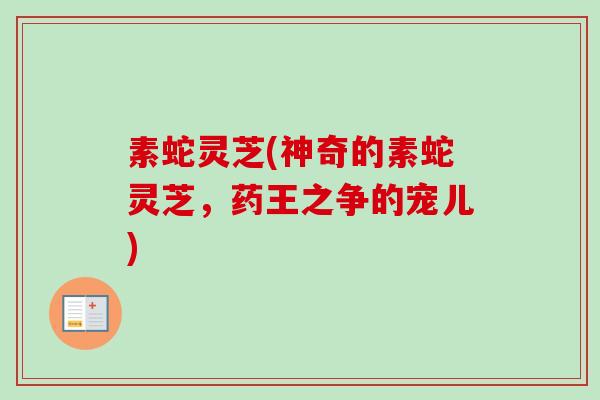 素蛇灵芝(神奇的素蛇灵芝，药王之争的宠儿)-第1张图片-卓越灵芝孢子粉