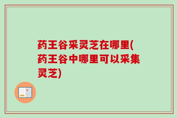 药王谷采灵芝在哪里(药王谷中哪里可以采集灵芝)-第1张图片-卓越灵芝孢子粉