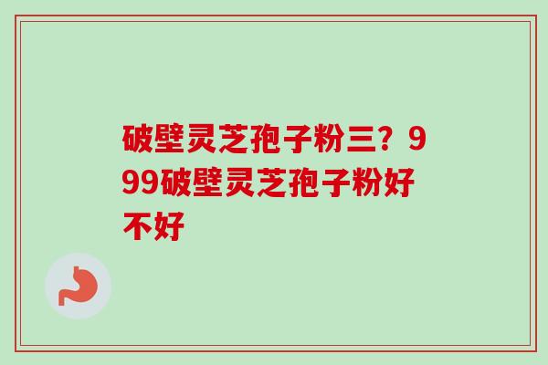 破壁灵芝孢子粉三?999破壁灵芝孢子粉好不好-第1张图片-卓越灵芝孢子粉 破壁灵芝孢子粉三?999破壁灵芝孢子粉好不好-第1张图片-卓越灵芝孢子粉