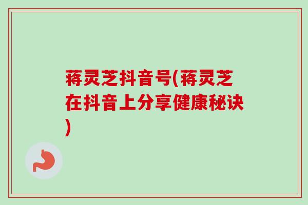 蒋灵芝抖音号(蒋灵芝在抖音上分享健康秘诀)-第1张图片-卓越灵芝孢子粉