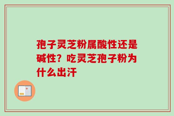 孢子灵芝粉属酸性还是碱性?吃灵芝孢子粉为什么出汗-第1张图片-卓越灵芝孢子粉 孢子灵芝粉属酸性还是碱性?吃灵芝孢子粉为什么出汗-第1张图片-卓越灵芝孢子粉