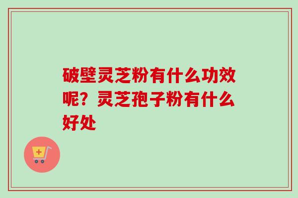 破壁灵芝粉有什么功效呢?灵芝孢子粉有什么好处-第1张图片-卓越灵芝孢子粉 破壁灵芝粉有什么功效呢?灵芝孢子粉有什么好处-第1张图片-卓越灵芝孢子粉