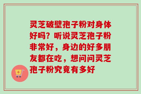 灵芝破壁孢子粉对身体好吗？听说灵芝孢子粉非常好，身边的好多朋友都在吃，想问问灵芝孢子粉究竟有多好-第1张图片-卓越灵芝孢子粉