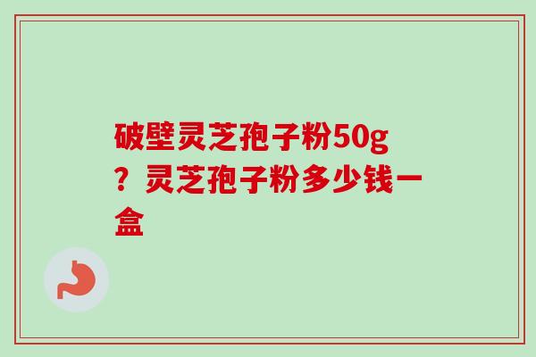 破壁灵芝孢子粉50g?灵芝孢子粉多少钱一盒-第1张图片-卓越灵芝孢子粉 破壁灵芝孢子粉50g?灵芝孢子粉多少钱一盒-第1张图片-卓越灵芝孢子粉