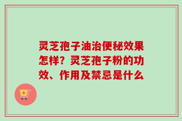 灵芝孢子油治便秘效果怎样？灵芝孢子粉的功效、作用及禁忌是什么-第1张图片-卓越灵芝孢子粉